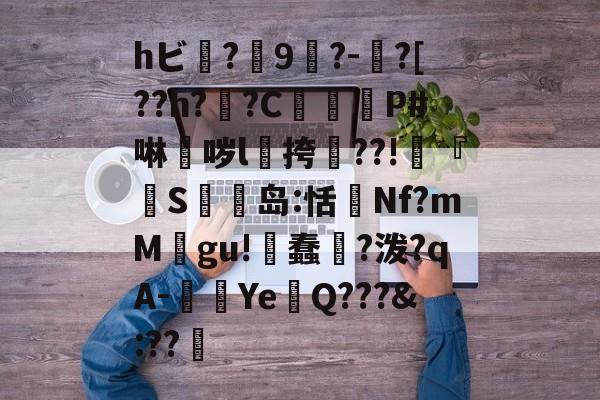 hビ?9暡?-?[??h?翣?C幋籾P#啉哕l飊挎??!寜『執S岛:恬監Nf?mM婯gu!蠢?泼?qA-闉歺Ye鏑Q???&:??哬